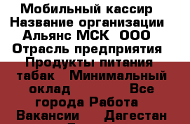 Мобильный кассир › Название организации ­ Альянс-МСК, ООО › Отрасль предприятия ­ Продукты питания, табак › Минимальный оклад ­ 27 000 - Все города Работа » Вакансии   . Дагестан респ.,Дагестанские Огни г.